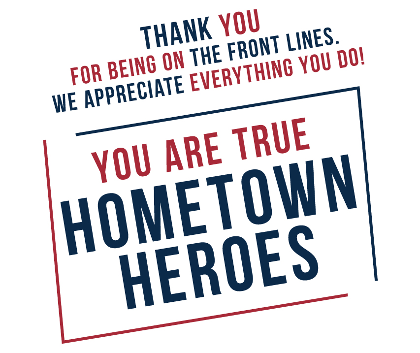 Thank you for being on the front lines. We appreciate everything you do! You are true Hometown Heroes!